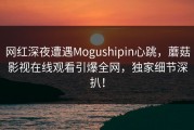 网红深夜遭遇Mogushipin心跳，蘑菇影视在线观看引爆全网，独家细节深扒！