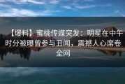 【爆料】蜜桃传媒突发：明星在中午时分被曝曾参与丑闻，震撼人心席卷全网