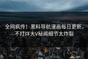 全网疯传！黑料导航漫画每日更新，不打烊大V秘闻细节太炸裂