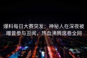 爆料每日大赛突发：神秘人在深夜被曝曾参与丑闻，热血沸腾席卷全网
