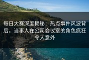 每日大赛深度揭秘：热点事件风波背后，当事人在公司会议室的角色疯狂令人意外