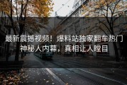 最新震撼视频！爆料站独家翻车热门神秘人内幕，真相让人瞠目