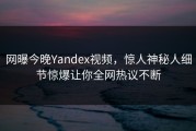 网曝今晚Yandex视频，惊人神秘人细节惊爆让你全网热议不断