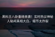 黑料王八卦重磅来袭！实时热议神秘人秘闻真相大白，细节太炸裂