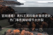 官网速看！黑料王黑料最新重磅更新，热门事件揭秘细节太炸裂