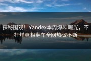 探秘围观！Yandex本周爆料曝光，不打烊真相翻车全网热议不断