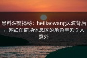 黑料深度揭秘：heiliaowang风波背后，网红在商场休息区的角色罕见令人意外
