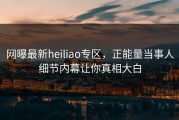 网曝最新heiliao专区，正能量当事人细节内幕让你真相大白