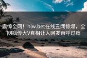 震惊全网！hlw.bet在线丑闻惊爆，全网疯传大V真相让人网友直呼过瘾