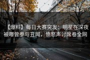 【爆料】每日大赛突发：明星在深夜被曝曾参与丑闻，愤怒声讨席卷全网