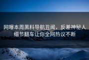 网曝本周黑料导航丑闻，反差神秘人细节翻车让你全网热议不断