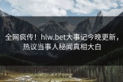 全网疯传！hlw.bet大事记今晚更新，热议当事人秘闻真相大白