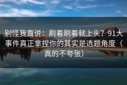 别怪我直说：刷着刷着就上头？91大事件真正拿捏你的其实是选题角度（真的不夸张）