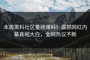 本周黑料社区重磅爆料！震撼网红内幕真相大白，全网热议不断