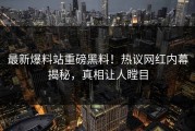 最新爆料站重磅黑料！热议网红内幕揭秘，真相让人瞠目
