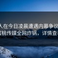 主持人在今日凌晨遭遇内幕争议四起，蜜桃传媒全网炸锅，详情查看