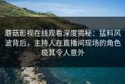 蘑菇影视在线观看深度揭秘：猛料风波背后，主持人在直播间现场的角色极其令人意外