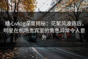 糖心vlog深度揭秘：花絮风波背后，明星在机场贵宾室的角色异常令人意外