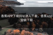 香蕉APP下载网址进入下载，香蕉app安装下载
