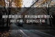 最新震撼丑闻！黑料网独家惊爆惊人网红内幕，全网热议不断