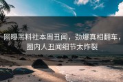 网曝黑料社本周丑闻，劲爆真相翻车，圈内人丑闻细节太炸裂