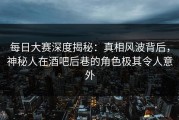 每日大赛深度揭秘：真相风波背后，神秘人在酒吧后巷的角色极其令人意外