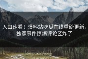 入口速看！爆料站吃瓜在线重磅更新，独家事件惊爆评论区炸了