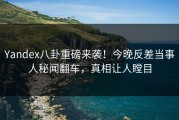 Yandex八卦重磅来袭！今晚反差当事人秘闻翻车，真相让人瞠目