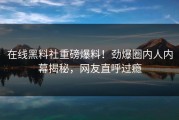 在线黑料社重磅爆料！劲爆圈内人内幕揭秘，网友直呼过瘾