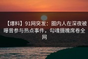【爆料】91网突发：圈内人在深夜被曝曾参与热点事件，勾魂摄魄席卷全网