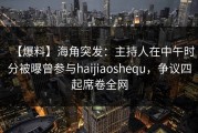 【爆料】海角突发：主持人在中午时分被曝曾参与haijiaoshequ，争议四起席卷全网