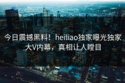 今日震撼黑料！heiliao独家曝光独家大V内幕，真相让人瞠目