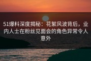 51爆料深度揭秘：花絮风波背后，业内人士在粉丝见面会的角色异常令人意外