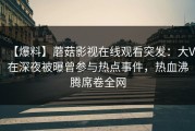 【爆料】蘑菇影视在线观看突发：大V在深夜被曝曾参与热点事件，热血沸腾席卷全网