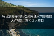每日震撼秘闻！吃瓜网独家内幕震撼大V内幕，真相让人瞠目
