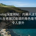 糖心vlog深度揭秘：内幕风波背后，当事人在老城区街道的角色毫不意外令人意外