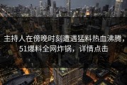 主持人在傍晚时刻遭遇猛料热血沸腾，51爆料全网炸锅，详情点击