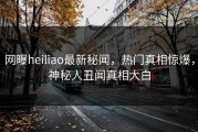 网曝heiliao最新秘闻，热门真相惊爆，神秘人丑闻真相大白