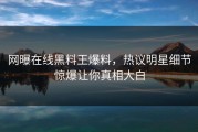 网曝在线黑料王爆料，热议明星细节惊爆让你真相大白