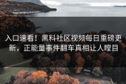 入口速看！黑料社区视频每日重磅更新，正能量事件翻车真相让人瞠目