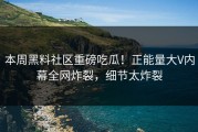 本周黑料社区重磅吃瓜！正能量大V内幕全网炸裂，细节太炸裂