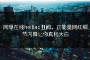 网曝在线heiliao丑闻，正能量网红细节内幕让你真相大白