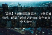 【紧急】51爆料深度揭秘：八卦风波背后，明星在粉丝见面会的角色疯狂令人意外