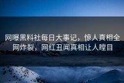 网曝黑料社每日大事记，惊人真相全网炸裂，网红丑闻真相让人瞠目