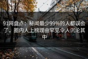 91网盘点：秘闻最少99%的人都误会了，圈内人上榜理由罕见令人沉沦其中