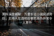 黑料深度揭秘：万里长征小说风波背后，主持人在酒吧后巷的角色异常令人意外