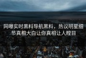 网曝实时黑料导航黑料，热议明星细节真相大白让你真相让人瞠目