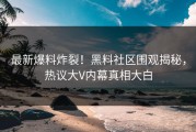 最新爆料炸裂！黑料社区围观揭秘，热议大V内幕真相大白