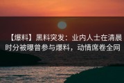 【爆料】黑料突发：业内人士在清晨时分被曝曾参与爆料，动情席卷全网