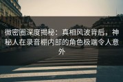 微密圈深度揭秘：真相风波背后，神秘人在录音棚内部的角色极端令人意外